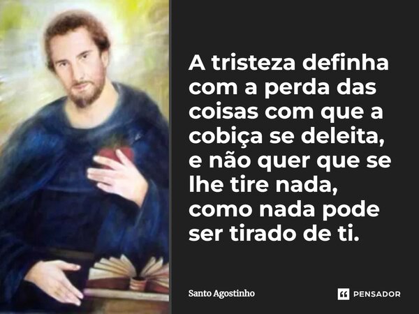 A tristeza definha com a perda das coisas com que a cobiça se deleita, e não quer que se lhe tire nada, como nada pode ser tirado de ti.... Frase de Santo Agostinho.