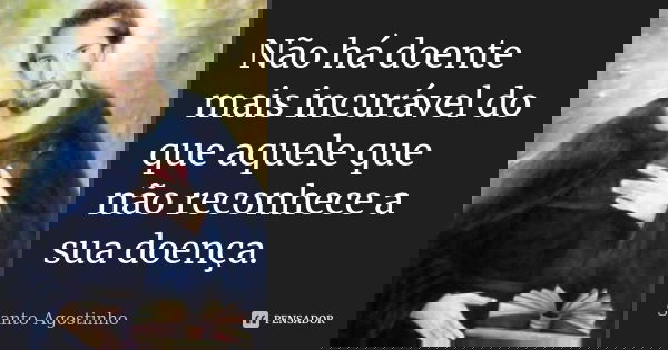 Não há doente mais incurável do que aquele que não reconhece a sua doença.... Frase de Santo Agostinho.
