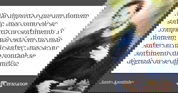 Não importa o que um homem sofra, mas como ele se comporta no sofrimento. Ó homem, não está em tua mão sofrer ou não sofrer, mas se no sofrimento tua vontade se... Frase de Santo Agostinho.
