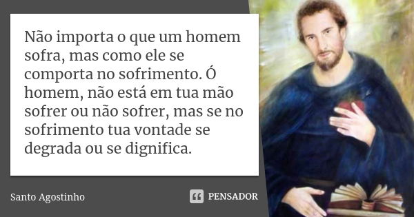 Não importa o que um homem sofra, mas como ele se comporta no sofrimento. Ó homem, não está em tua mão sofrer ou não sofrer, mas se no sofrimento tua vontade se... Frase de Santo Agostinho.