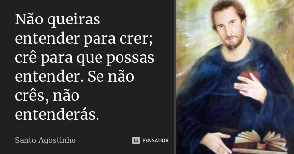 Não queiras entender para crer; crê para que possas entender. Se não crês, não entenderás.... Frase de Santo Agostinho.