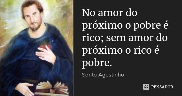 No amor do próximo o pobre é rico; sem amor do próximo o rico é pobre.... Frase de Santo Agostinho.
