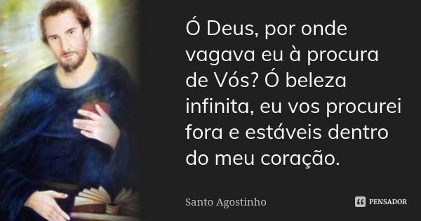 Ó Deus, por onde vagava eu à procura de Vós? Ó beleza infinita, eu vos procurei fora e estáveis dentro do meu coração.... Frase de Santo Agostinho.