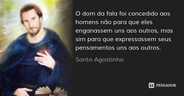 O dom da fala foi concedido aos homens não para que eles enganassem uns aos outros, mas sim para que expressassem seus pensamentos uns aos outros.... Frase de Santo Agostinho.
