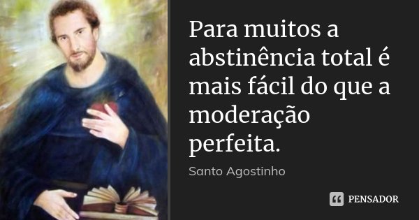 Para muitos a abstinência total é mais fácil do que a moderação perfeita.... Frase de Santo Agostinho.