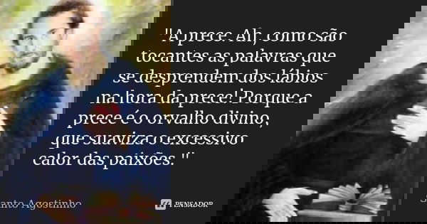 "A prece. Ah, como são tocantes as palavras que se desprendem dos lábios na hora da prece! Porque a prece é o orvalho divino, que suaviza o excessivo calor... Frase de Santo Agostinho.