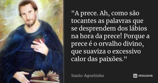 "A prece. Ah, como são tocantes as palavras que se desprendem dos lábios na hora da prece! Porque a prece é o orvalho divino, que suaviza o excessivo calor... Frase de Santo Agostinho.