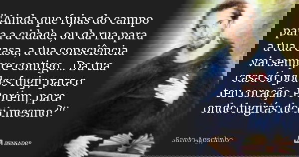 "Ainda que fujas do campo para a cidade, ou da rua para a tua casa, a tua consciência vai sempre contigo... Da tua casa só podes fugir para o teu coração. ... Frase de Santo Agostinho.