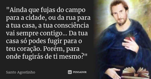 "Ainda que fujas do campo para a cidade, ou da rua para a tua casa, a tua consciência vai sempre contigo... Da tua casa só podes fugir para o teu coração. ... Frase de Santo Agostinho.