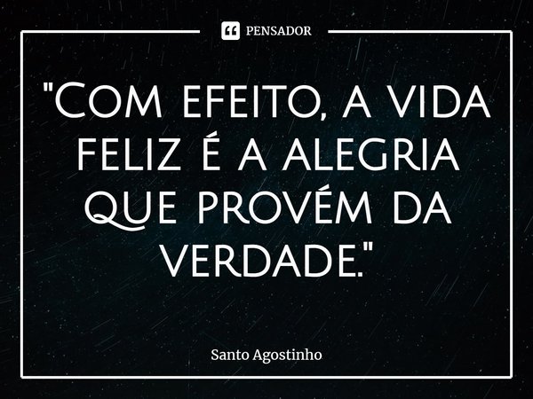 ⁠"Com efeito, a vida feliz é a alegria que provém da verdade."... Frase de Santo Agostinho.