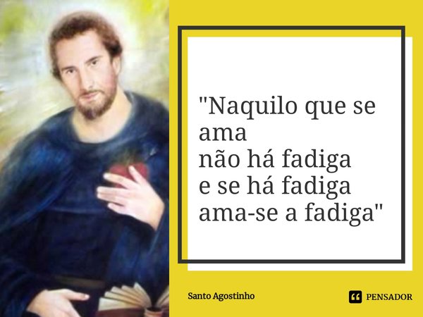 ⁠"Naquilo que se ama
não há fadiga
e se há fadiga
ama-se a fadiga"... Frase de Santo Agostinho.