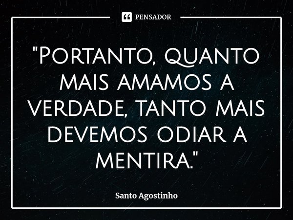 ⁠"Portanto, quanto mais amamos a verdade, tanto mais devemos odiar a mentira."... Frase de Santo Agostinho.