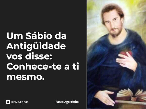 Um Sábio da Antiguidade vos disse: conhece-te a ti mesmo.... Frase de Santo Agostinho.