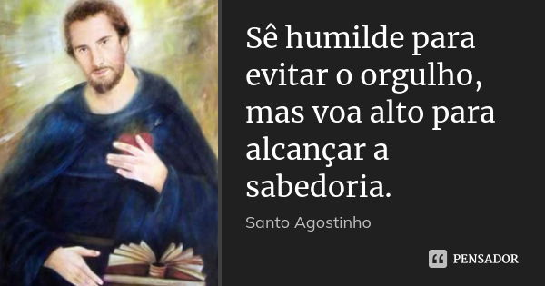 Sê humilde para evitar o orgulho, mas voa alto para alcançar a sabedoria.... Frase de Santo Agostinho.