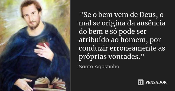 ''Se o bem vem de Deus, o mal se origina da ausência do bem e só pode ser atribuído ao homem, por conduzir erroneamente as próprias vontades.''... Frase de Santo Agostinho.