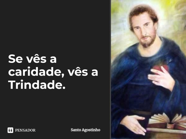 Se vês a caridade, vês a Trindade.... Frase de Santo Agostinho.