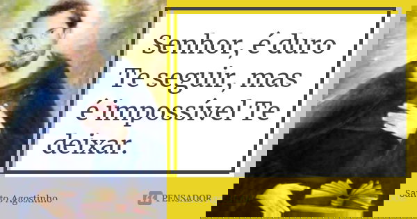 Senhor, é duro Te seguir, mas é impossível Te deixar.... Frase de Santo Agostinho.