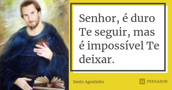 Senhor, é duro Te seguir, mas é impossível Te deixar.... Frase de Santo Agostinho.