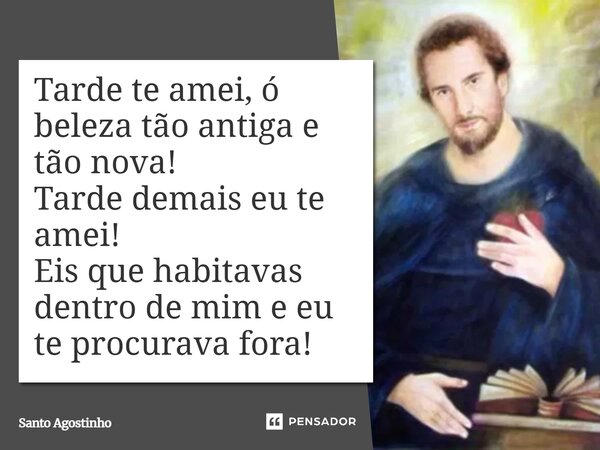 ⁠Tarde te amei, ó beleza tão antiga e tão nova! Tarde demais eu te amei! Eis que habitavas dentro de mim e eu te procurava fora!... Frase de Santo Agostinho.
