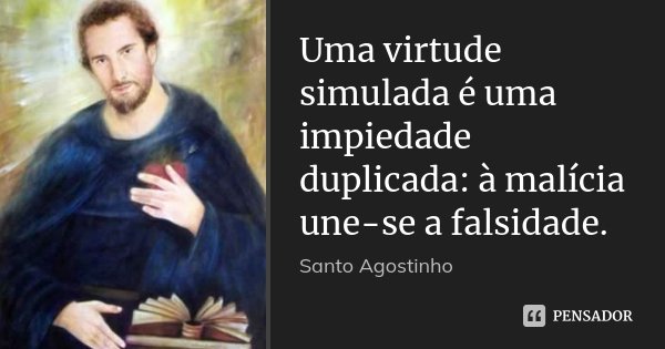 Uma virtude simulada é uma impiedade duplicada: à malícia une-se a falsidade.... Frase de Santo Agostinho.