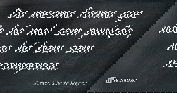 Da mesma forma que não há mal sem punição, nao há bem sem recompensa.... Frase de Santo Alberto Magno.