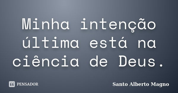 Minha intenção última está na ciência de Deus.... Frase de Santo Alberto Magno.