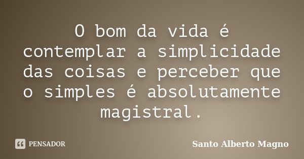 O bom da vida é contemplar a simplicidade das coisas e perceber que o simples é absolutamente magistral.... Frase de Santo Alberto Magno.