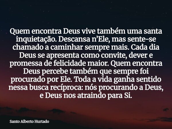 Quem encontra Deus vive também uma santa inquietação. Descansa n’Ele, mas sente-se chamado a caminhar sempre mais. Cada dia Deus se apresenta como convite, deve... Frase de Santo Alberto Hurtado.