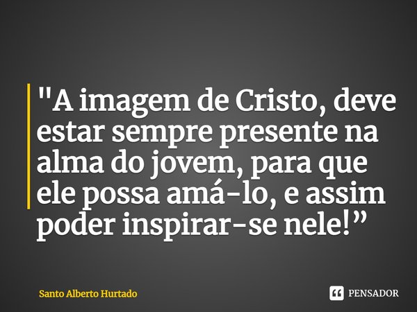 ⁠"A imagem de Cristo, deve estar sempre presente na alma do jovem, para que ele possa amá-lo, e assim poder inspirar-se nele!”... Frase de Santo Alberto Hurtado.