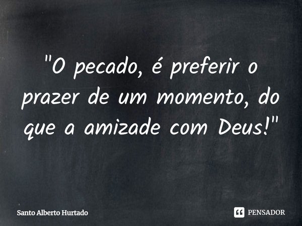 ⁠"O pecado, é preferir o prazer de um momento, do que a amizade com Deus!"... Frase de Santo Alberto Hurtado.
