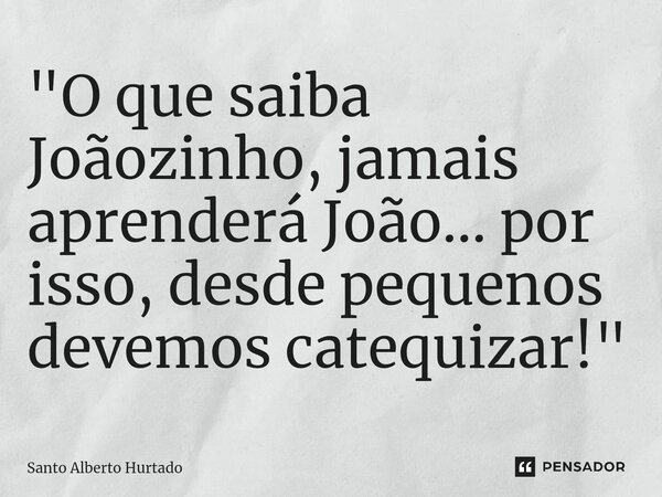 ⁠"O que saiba Joãozinho, jamais aprenderá João... por isso, desde pequenos devemos catequizar!"... Frase de Santo Alberto Hurtado.