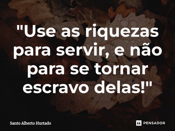 ⁠"Use as riquezas para servir, e não para se tornar escravo delas!"... Frase de Santo Alberto Hurtado.