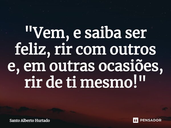 "⁠Vem, e saiba ser feliz, rir com outros e, em outras ocasiões, rir de ti mesmo!"... Frase de Santo Alberto Hurtado.