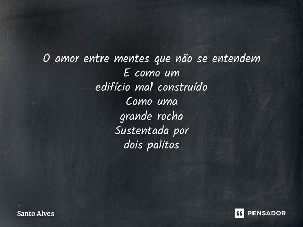 O amor entre mentes que não se entendem E como um edifício mal construído Como uma grande rocha Sustentada por dois palitos... Frase de Santo Alves.