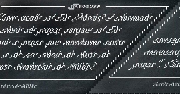 "Com razão só Ela [Maria] é chamada cheia de graça, porque só Ela conseguiu a graça que nenhuma outra merecera, a de ser cheia do Auto da graça”. (Santo Am... Frase de Santo Ambrósio de Milão..