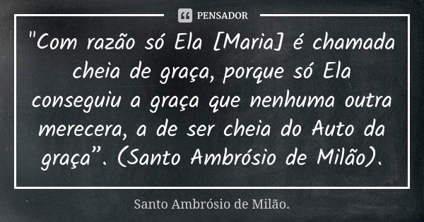 "Com razão só Ela [Maria] é chamada cheia de graça, porque só Ela conseguiu a graça que nenhuma outra merecera, a de ser cheia do Auto da graça”. (Santo Am... Frase de Santo Ambrósio de Milão..