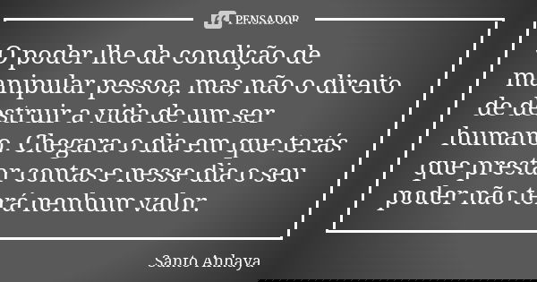 O poder lhe da condição de manipular pessoa, mas não o direito de destruir a vida de um ser humano. Chegara o dia em que terás que prestar contas e nesse dia o ... Frase de Santo Anhaya.