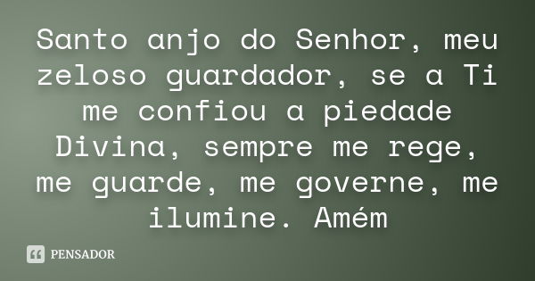 Santo anjo do Senhor, meu zeloso guardador, se a Ti me confiou a piedade Divina, sempre me rege, me guarde, me governe, me ilumine. Amém