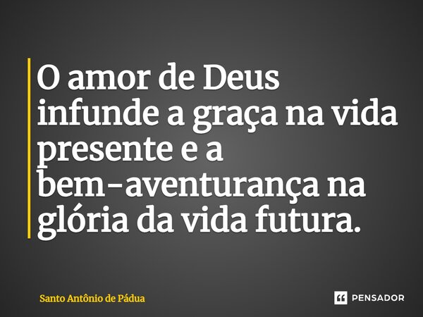 ⁠O amor de Deus infunde a graça na vida presente e a bem-aventurança na glória da vida futura.... Frase de Santo Antônio de Pádua.