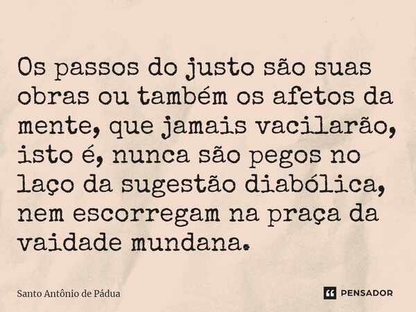 ⁠Os passos do justo são suas obras ou também os afetos da mente, que jamais vacilarão, isto é, nunca são pegos no laço da sugestão diabólica, nem escorregam na ... Frase de Santo Antônio de Pádua.