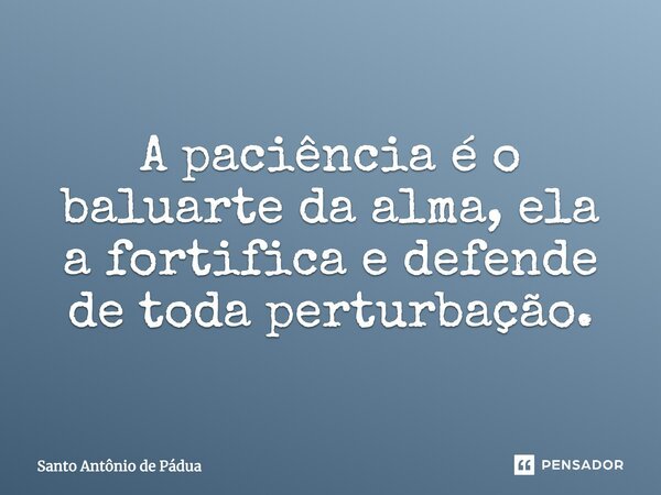 "A paciência é o baluarte da alma, ela a fortifica e defende de toda perturbação".... Frase de Santo Antônio de Pádua.