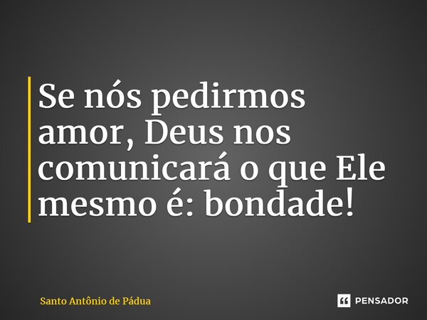 ⁠Se nós pedirmos amor, Deus nos comunicará o que Ele mesmo é: bondade!... Frase de Santo Antônio de Pádua.