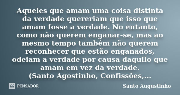 Aqueles que amam uma coisa distinta da verdade quereriam que isso que amam fosse a verdade. No entanto, como não querem enganar-se, mas ao mesmo tempo também nã... Frase de Santo Augustinho.