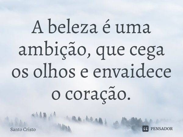 ⁠A beleza é uma ambição, que cega os olhos e envaidece o coração.... Frase de Santo Cristo.