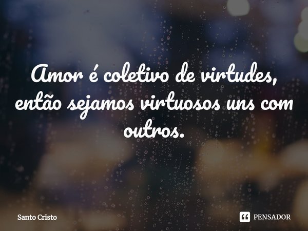 ⁠Amor é coletivo de virtudes, então sejamos virtuosos uns com outros.... Frase de Santo Cristo.