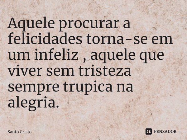 Aquele⁠ procurar a felicidades torna-se em um infeliz , aquele que viver sem tristeza sempre trupica na alegria.... Frase de Santo Cristo.