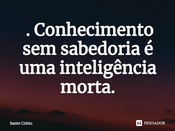 ⁠ . Conhecimento sem sabedoria é uma inteligência morta.... Frase de Santo Cristo.