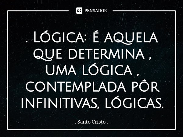 ⁠. Lógica: é aquela que determina , uma lógica , contemplada pôr infinitivas, lógicas.... Frase de Santo Cristo ..