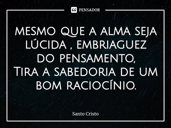 ⁠mesmo que a alma seja lúcida , embriaguez do pensamento,
Tira a sabedoria de um bom raciocínio.... Frase de Santo Cristo.