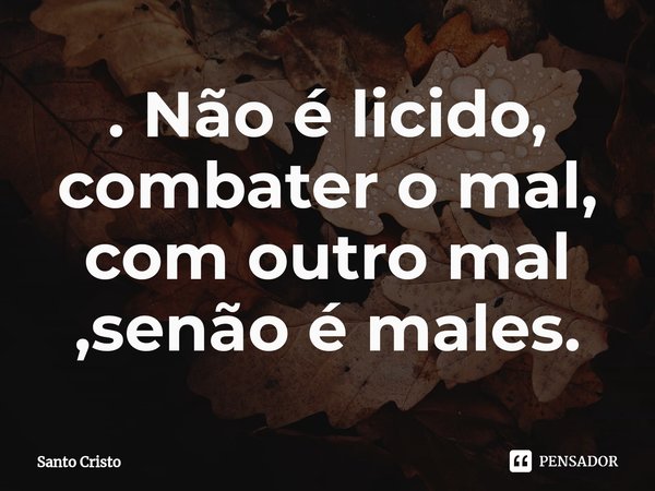 . Não é licido, combater o mal, com outro mal ,senão é males⁠.... Frase de Santo Cristo.